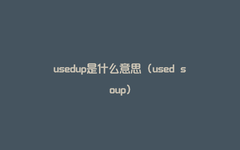usedup是什么意思（used soup）