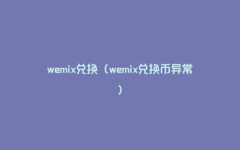 wemix兑换（wemix兑换币异常）