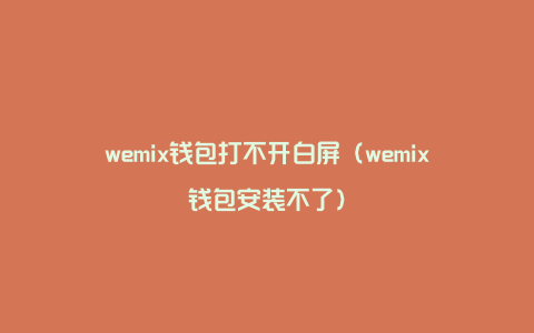 wemix钱包打不开白屏（wemix钱包安装不了）