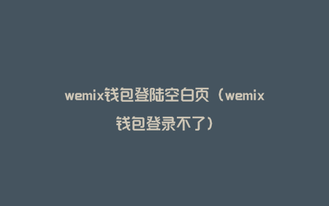 wemix钱包登陆空白页（wemix钱包登录不了）