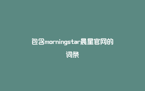 包含morningstar晨星官网的词条