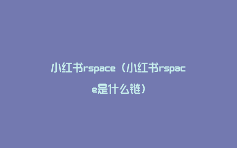 小红书rspace（小红书rspace是什么链）