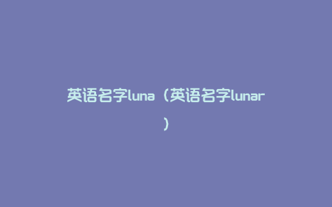 英语名字luna（英语名字lunar）