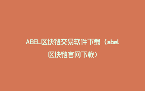 ABEL区块链交易软件下载（abel区块链官网下载）