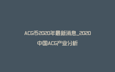 ACG币2020年最新消息_2020中国ACG产业分析