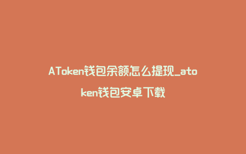 AToken钱包余额怎么提现_atoken钱包安卓下载