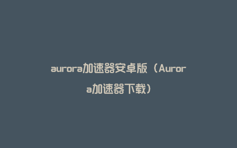 aurora加速器安卓版（Aurora加速器下载）