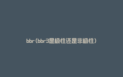 bbr(bbr3是极性还是非极性)