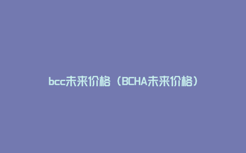 bcc未来价格（BCHA未来价格）