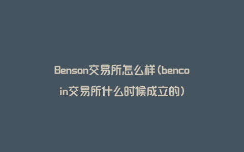 Benson交易所怎么样(bencoin交易所什么时候成立的)