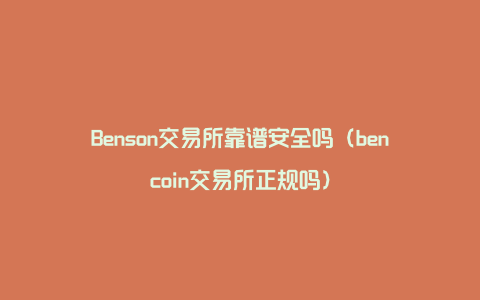 Benson交易所靠谱安全吗（bencoin交易所正规吗）