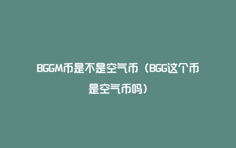 BGGM币是不是空气币（BGG这个币是空气币吗）