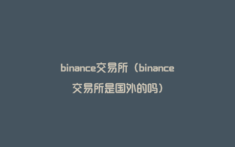 binance交易所（binance交易所是国外的吗）