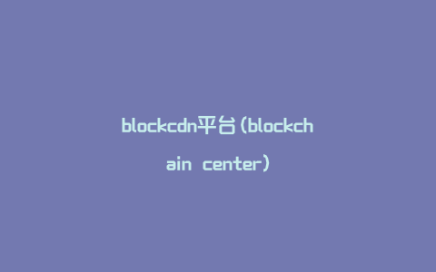 blockcdn平台(blockchain center)