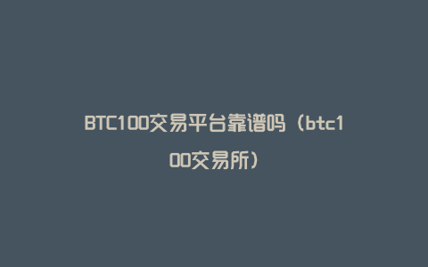 BTC100交易平台靠谱吗（btc100交易所）