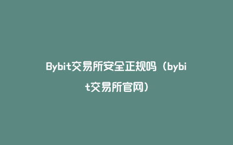 Bybit交易所安全正规吗（bybit交易所官网）
