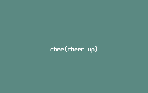 chee(cheer up)