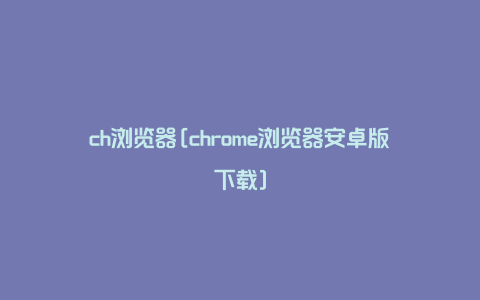 ch浏览器[chrome浏览器安卓版下载]