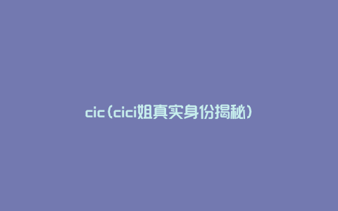 cic(cici姐真实身份揭秘)