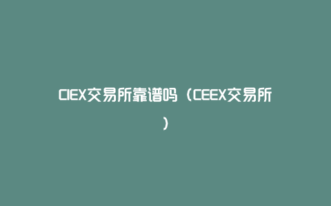 CIEX交易所靠谱吗（CEEX交易所）