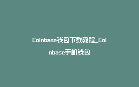 Coinbase钱包下载教程_Coinbase手机钱包