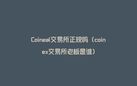 Coineal交易所正规吗（coinex交易所老板是谁）