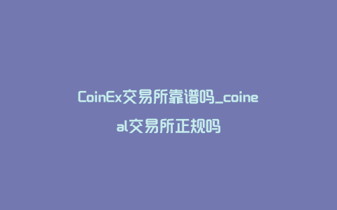 CoinEx交易所靠谱吗_coineal交易所正规吗