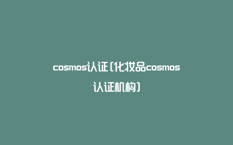 cosmos认证[化妆品cosmos认证机构]
