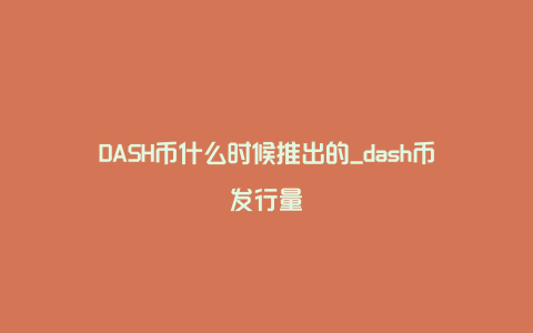DASH币什么时候推出的_dash币发行量