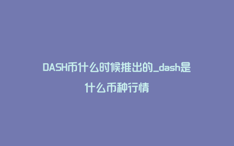 DASH币什么时候推出的_dash是什么币种行情