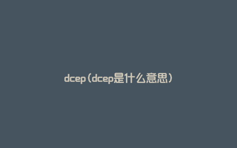 dcep(dcep是什么意思)
