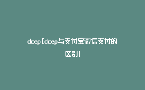 dcep[dcep与支付宝微信支付的区别]