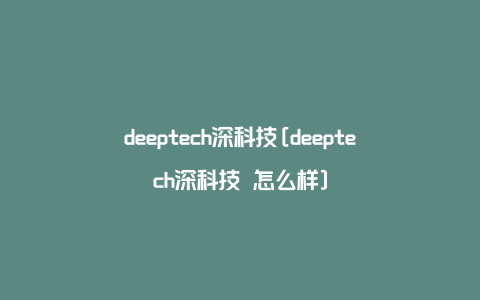 deeptech深科技[deeptech深科技 怎么样]