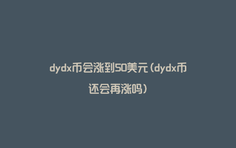 dydx币会涨到50美元(dydx币还会再涨吗)