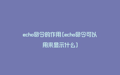 echo命令的作用[echo命令可以用来显示什么]