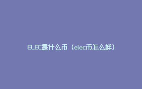 ELEC是什么币（elec币怎么样）