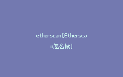 etherscan[Etherscan怎么读]