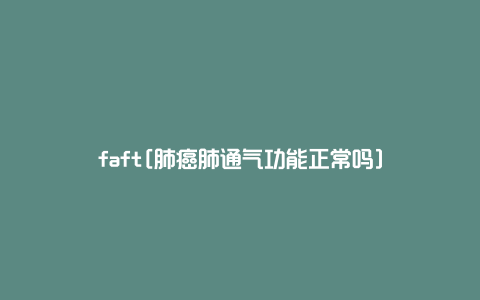 faft[肺癌肺通气功能正常吗]
