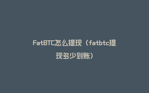 FatBTC怎么提现（fatbtc提现多少到账）