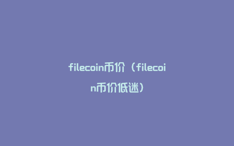 filecoin币价（filecoin币价低迷）