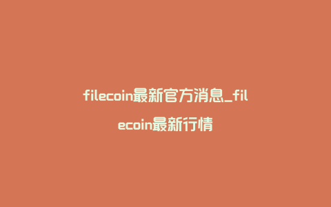 filecoin最新官方消息_filecoin最新行情