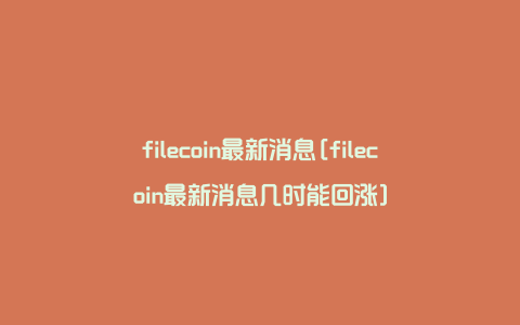 filecoin最新消息[filecoin最新消息几时能回涨]