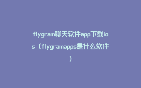 flygram聊天软件app下载ios（flygramapps是什么软件）