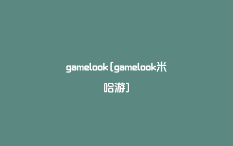 gamelook[gamelook米哈游]