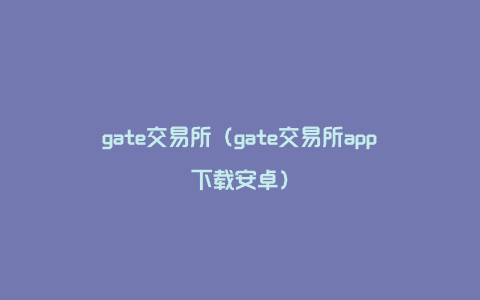 gate交易所（gate交易所app下载安卓）