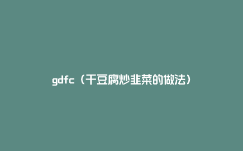 gdfc（干豆腐炒韭菜的做法）