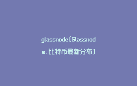 glassnode[Glassnode,比特币最新分布]