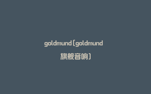 goldmund[goldmund 旗舰音响]