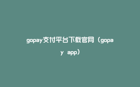 gopay支付平台下载官网（gopay app）