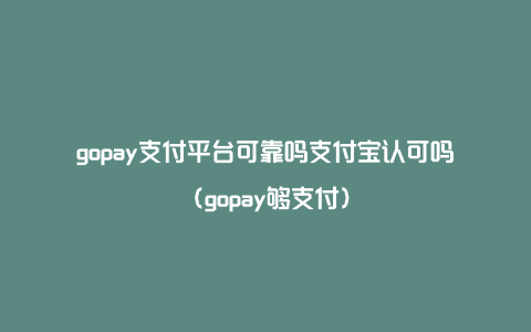 gopay支付平台可靠吗支付宝认可吗（gopay够支付）